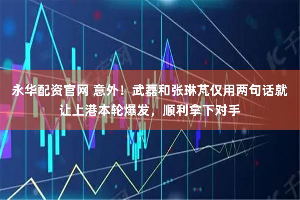 永华配资官网 意外！武磊和张琳芃仅用两句话就让上港本轮爆发，顺利拿下对手