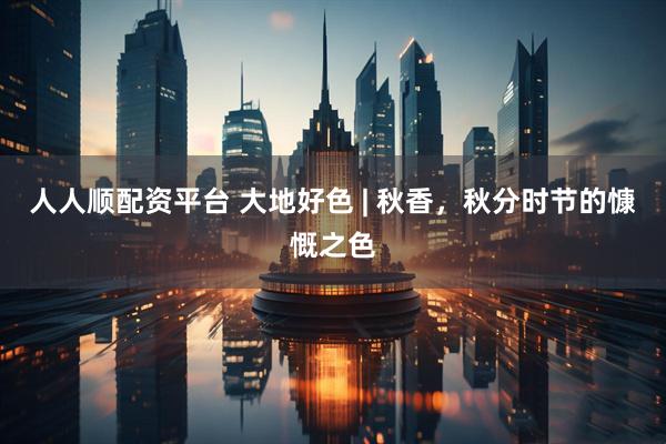 人人顺配资平台 大地好色 | 秋香，秋分时节的慷慨之色