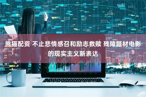 熊猫配资 不止悲情感召和励志救赎 残障题材电影的现实主义新表达