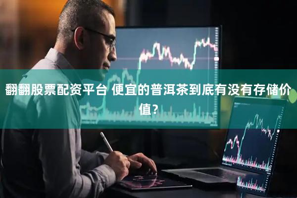 翻翻股票配资平台 便宜的普洱茶到底有没有存储价值？