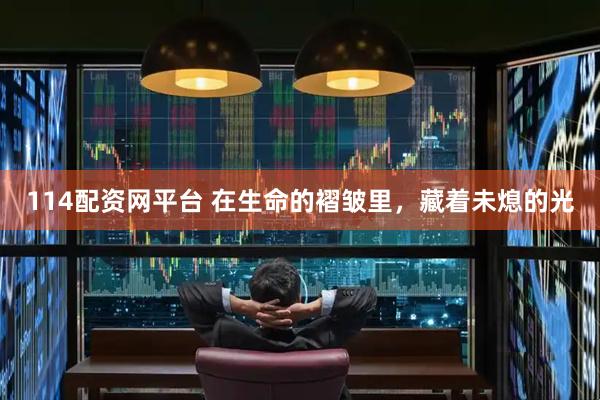 114配资网平台 在生命的褶皱里，藏着未熄的光