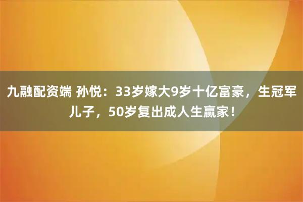 九融配资端 孙悦：33岁嫁大9岁十亿富豪，生冠军儿子，50岁复出成人生赢家！