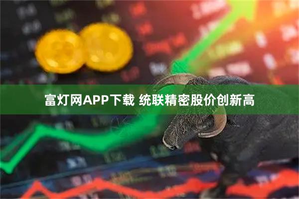 富灯网APP下载 统联精密股价创新高