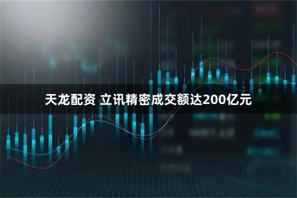 天龙配资 立讯精密成交额达200亿元