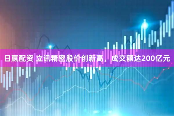 日赢配资 立讯精密股价创新高，成交额达200亿元