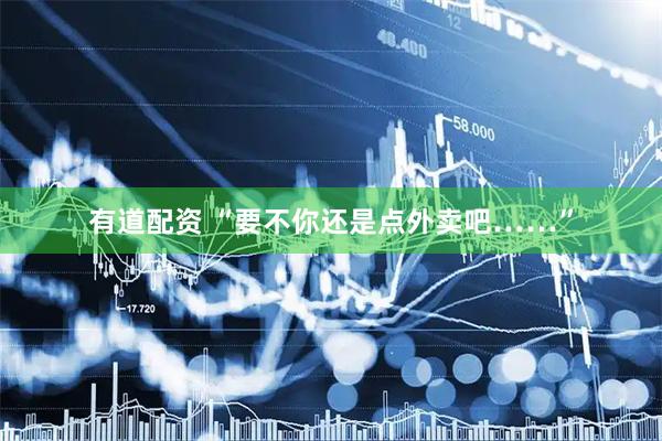 有道配资 “要不你还是点外卖吧……”