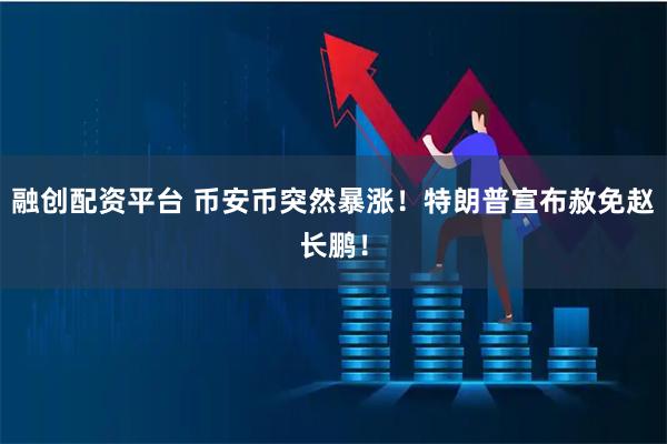 融创配资平台 币安币突然暴涨！特朗普宣布赦免赵长鹏！
