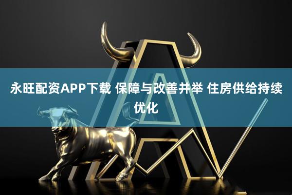 永旺配资APP下载 保障与改善并举 住房供给持续优化