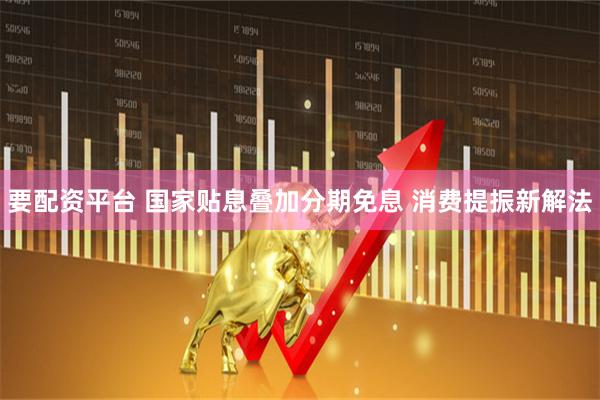 要配资平台 国家贴息叠加分期免息 消费提振新解法