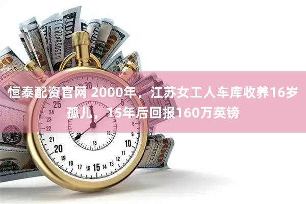 恒泰配资官网 2000年，江苏女工人车库收养16岁孤儿，15年后回报160万英镑