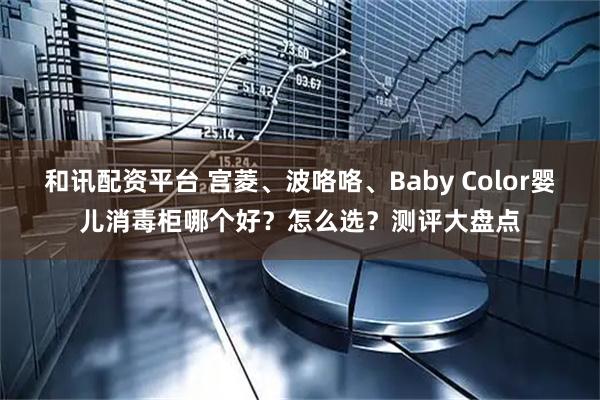 和讯配资平台 宫菱、波咯咯、Baby Color婴儿消毒柜哪个好？怎么选？测评大盘点