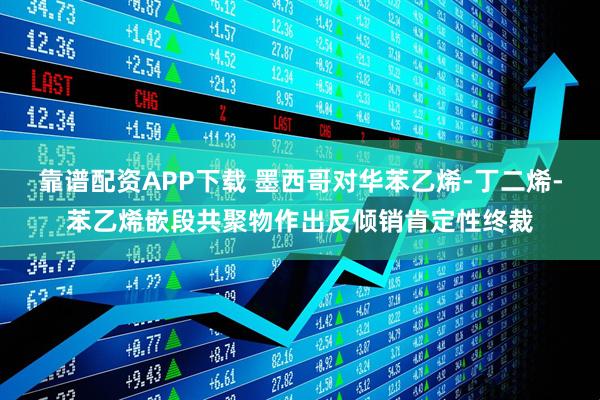 靠谱配资APP下载 墨西哥对华苯乙烯-丁二烯-苯乙烯嵌段共聚物作出反倾销肯定性终裁