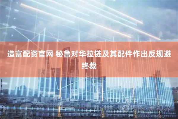 造富配资官网 秘鲁对华拉链及其配件作出反规避终裁