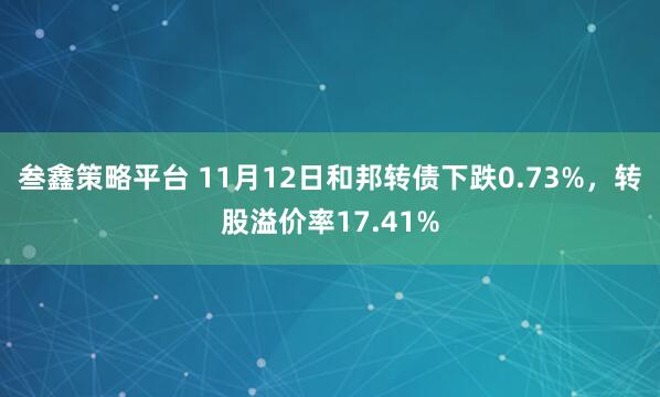 叁鑫策略平台 11月12日和邦转债下跌0.73%，转股溢价率17.41%