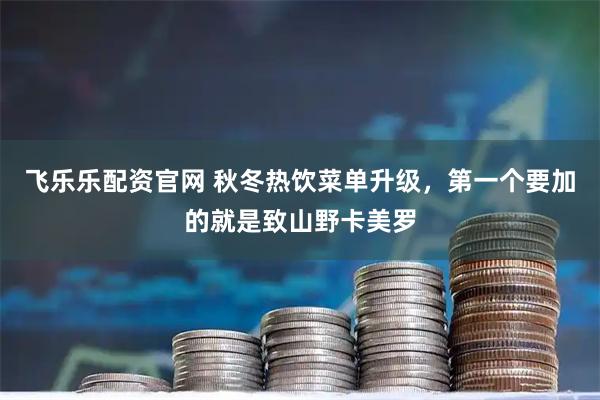 飞乐乐配资官网 秋冬热饮菜单升级，第一个要加的就是致山野卡美罗