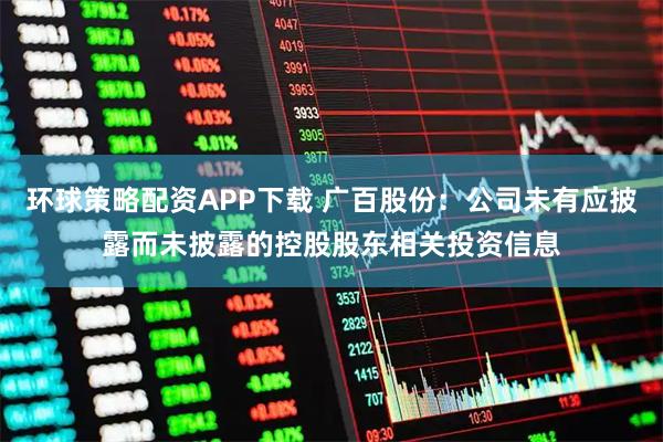 环球策略配资APP下载 广百股份：公司未有应披露而未披露的控股股东相关投资信息