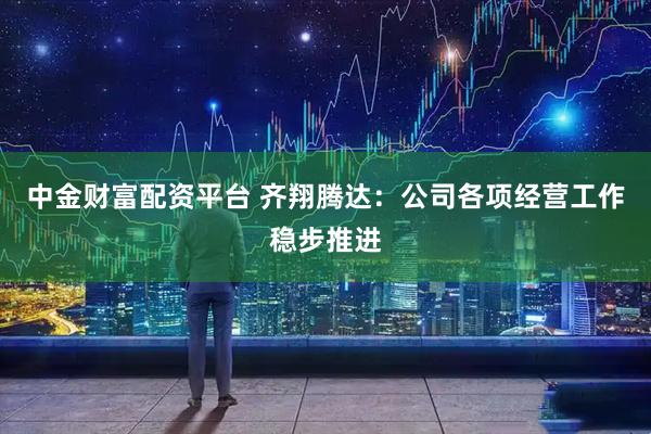 中金财富配资平台 齐翔腾达：公司各项经营工作稳步推进
