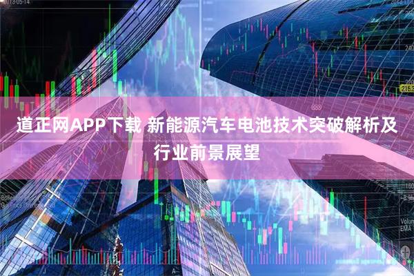 道正网APP下载 新能源汽车电池技术突破解析及行业前景展望