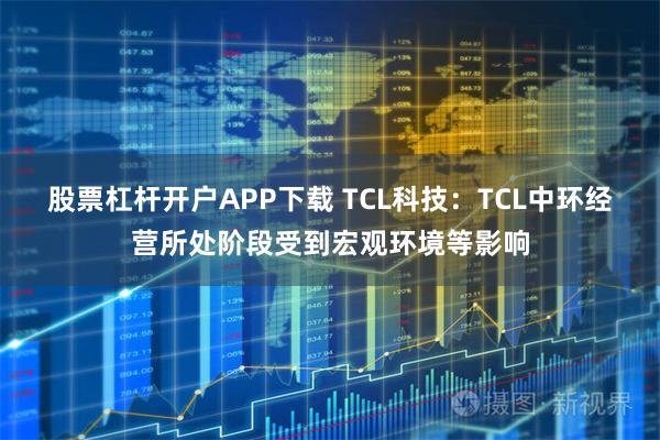 股票杠杆开户APP下载 TCL科技：TCL中环经营所处阶段受到宏观环境等影响