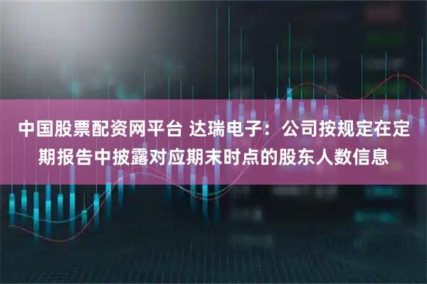 中国股票配资网平台 达瑞电子：公司按规定在定期报告中披露对应期末时点的股东人数信息