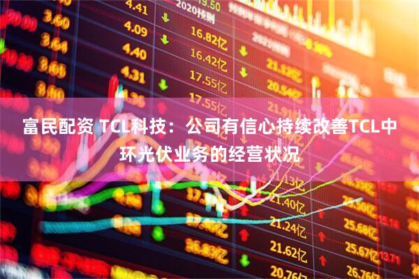 富民配资 TCL科技：公司有信心持续改善TCL中环光伏业务的经营状况