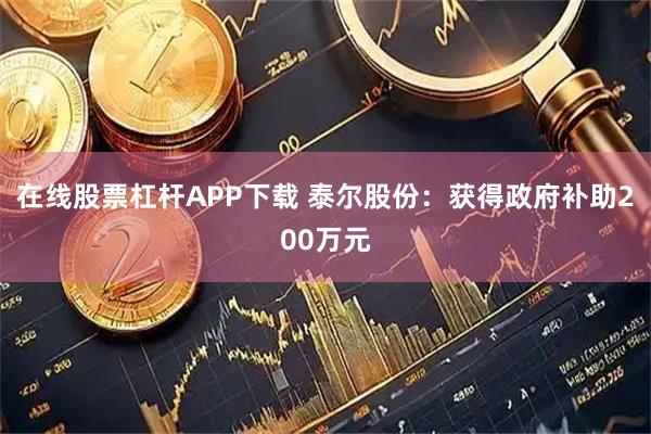 在线股票杠杆APP下载 泰尔股份：获得政府补助200万元