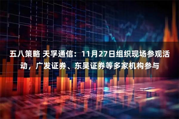 五八策略 天孚通信：11月27日组织现场参观活动，广发证券、东吴证券等多家机构参与