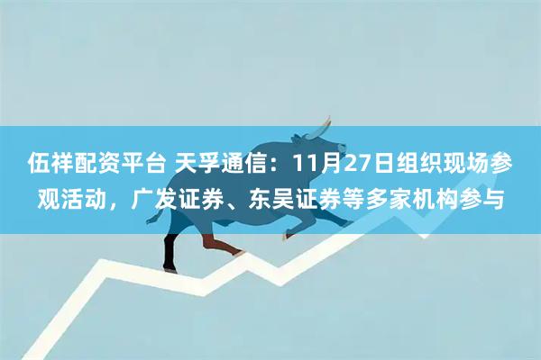 伍祥配资平台 天孚通信：11月27日组织现场参观活动，广发证券、东吴证券等多家机构参与