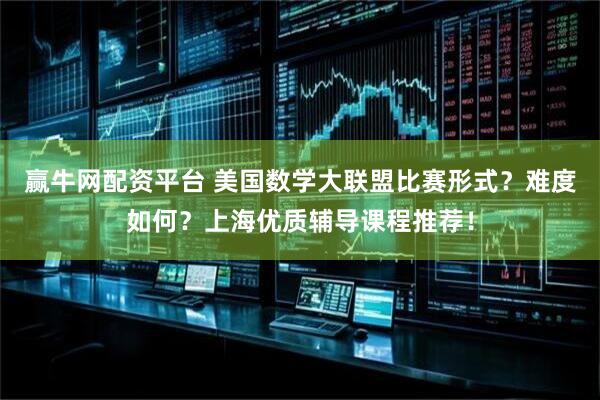 赢牛网配资平台 美国数学大联盟比赛形式？难度如何？上海优质辅导课程推荐！