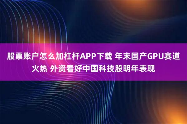 股票账户怎么加杠杆APP下载 年末国产GPU赛道火热 外资看好中国科技股明年表现