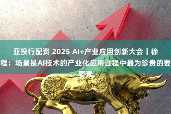 亚投行配资 2025 AI+产业应用创新大会丨徐云程：场景是AI技术的产业化应用过程中最为珍贵的要素