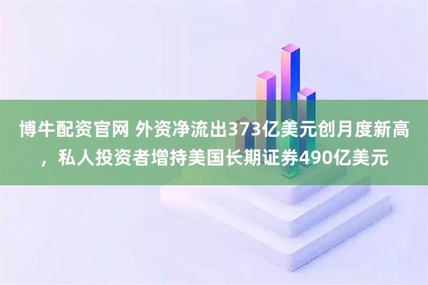博牛配资官网 外资净流出373亿美元创月度新高，私人投资者增持美国长期证券490亿美元