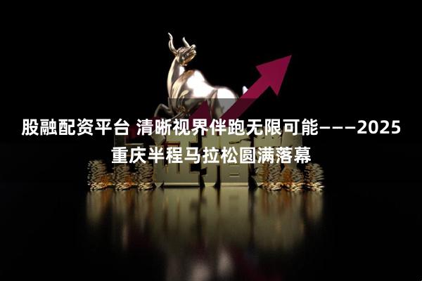 股融配资平台 清晰视界伴跑无限可能———2025重庆半程马拉松圆满落幕