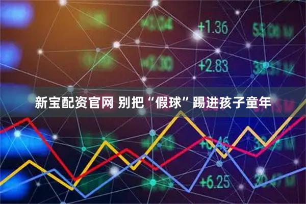 新宝配资官网 别把“假球”踢进孩子童年