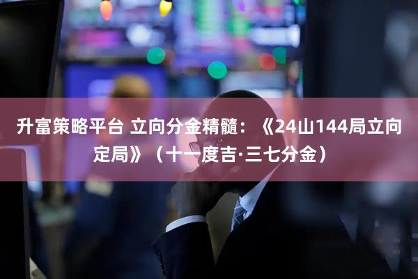 升富策略平台 立向分金精髓：《24山144局立向定局》（十一度吉·三七分金）