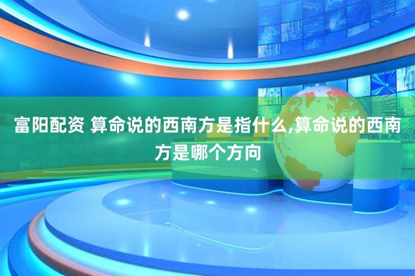 富阳配资 算命说的西南方是指什么,算命说的西南方是哪个方向