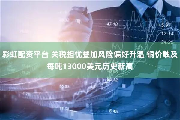 彩虹配资平台 关税担忧叠加风险偏好升温 铜价触及每吨13000美元历史新高