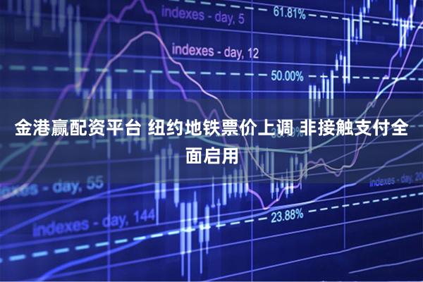 金港赢配资平台 纽约地铁票价上调 非接触支付全面启用