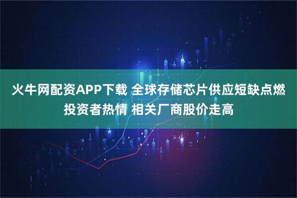 火牛网配资APP下载 全球存储芯片供应短缺点燃投资者热情 相关厂商股价走高
