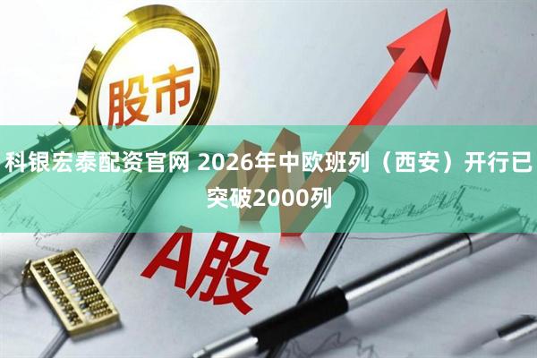 科银宏泰配资官网 2026年中欧班列（西安）开行已突破2000列