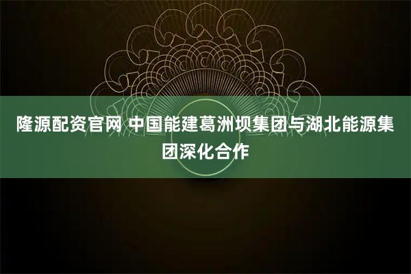 隆源配资官网 中国能建葛洲坝集团与湖北能源集团深化合作