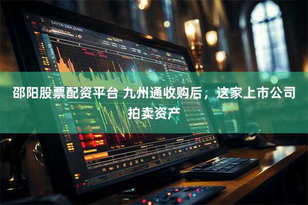 邵阳股票配资平台 九州通收购后，这家上市公司拍卖资产