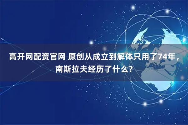 高开网配资官网 原创从成立到解体只用了74年，南斯拉夫经历了什么？