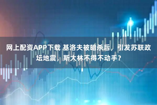 网上配资APP下载 基洛夫被暗杀后，引发苏联政坛地震，斯大林不得不动手？