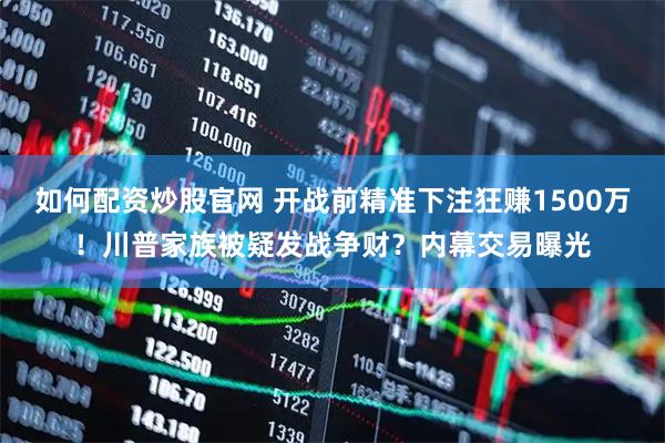 如何配资炒股官网 开战前精准下注狂赚1500万！川普家族被疑发战争财？内幕交易曝光
