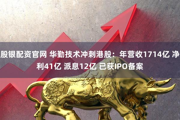 股银配资官网 华勤技术冲刺港股：年营收1714亿 净利41亿 派息12亿 已获IPO备案