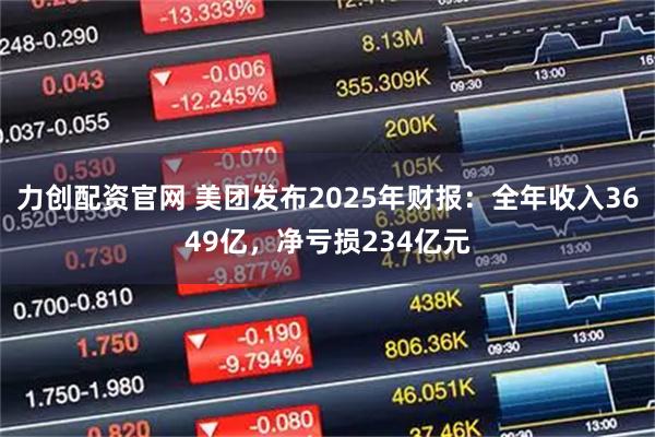 力创配资官网 美团发布2025年财报：全年收入3649亿，净亏损234亿元