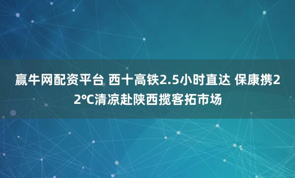 赢牛网配资平台 西十高铁2.5小时直达 保康携22℃清凉赴陕西揽客拓市场