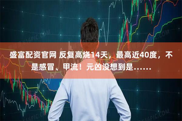 盛富配资官网 反复高烧14天,最高近40度,不是感冒、甲流!元凶没想到是……