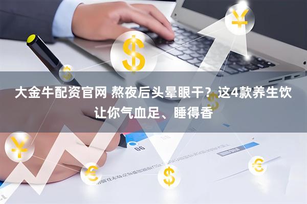 大金牛配资官网 熬夜后头晕眼干?这4款养生饮让你气血足、睡得香